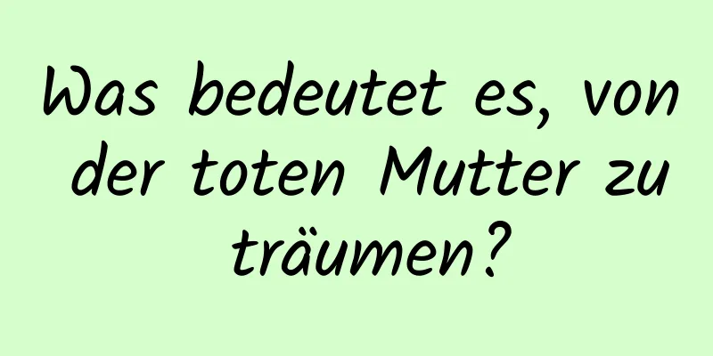 Was bedeutet es, von der toten Mutter zu träumen?