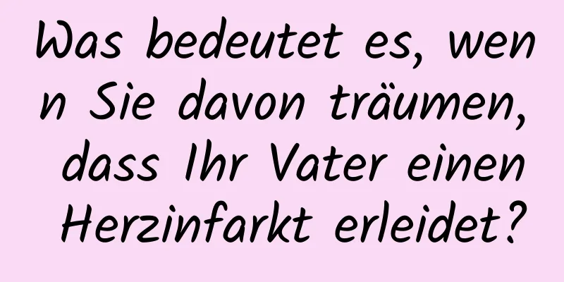 Was bedeutet es, wenn Sie davon träumen, dass Ihr Vater einen Herzinfarkt erleidet?