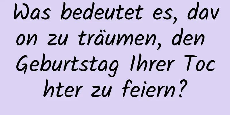 Was bedeutet es, davon zu träumen, den Geburtstag Ihrer Tochter zu feiern?