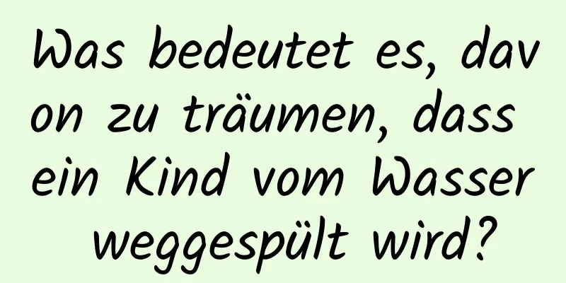 Was bedeutet es, davon zu träumen, dass ein Kind vom Wasser weggespült wird?