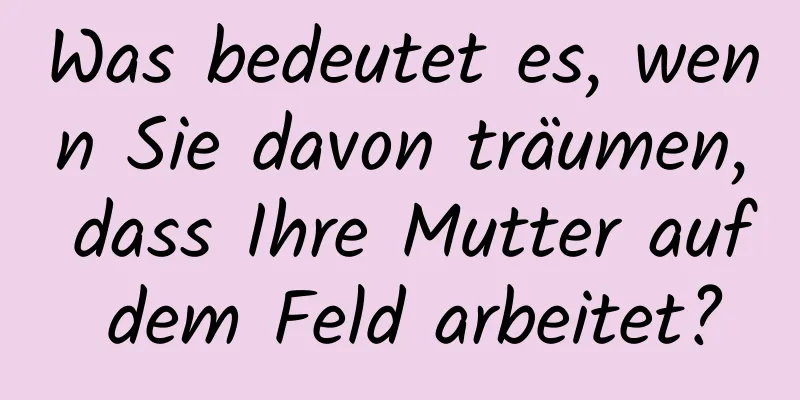 Was bedeutet es, wenn Sie davon träumen, dass Ihre Mutter auf dem Feld arbeitet?