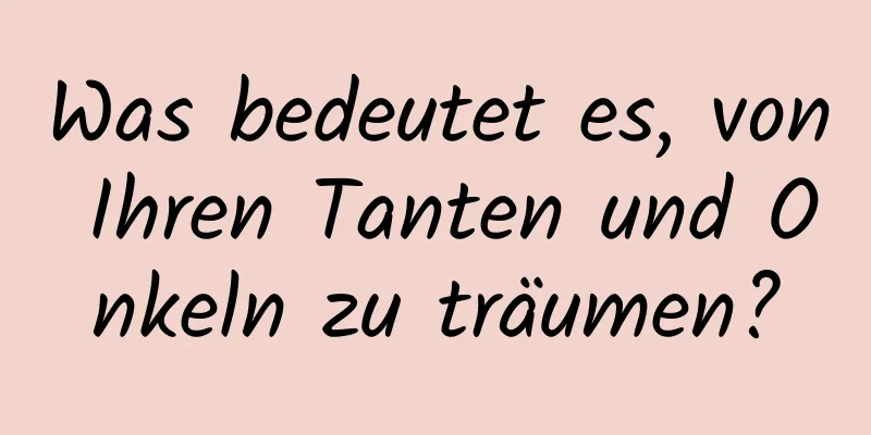 Was bedeutet es, von Ihren Tanten und Onkeln zu träumen?