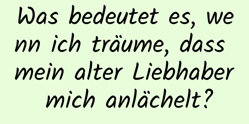 Was bedeutet es, wenn ich träume, dass mein alter Liebhaber mich anlächelt?