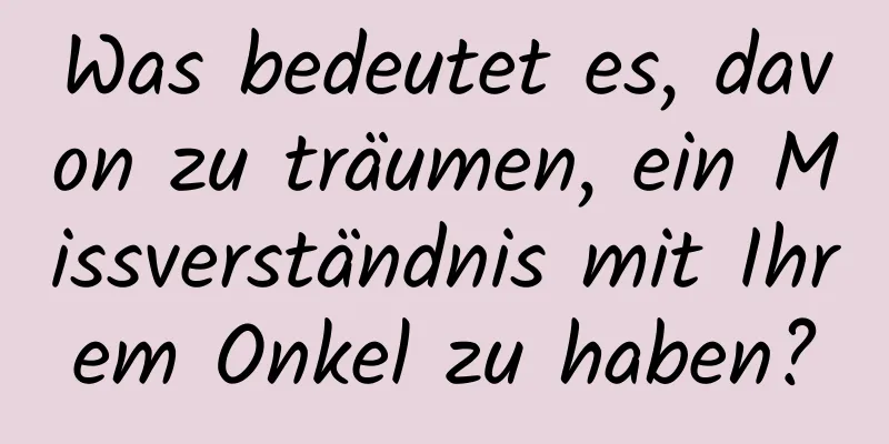 Was bedeutet es, davon zu träumen, ein Missverständnis mit Ihrem Onkel zu haben?