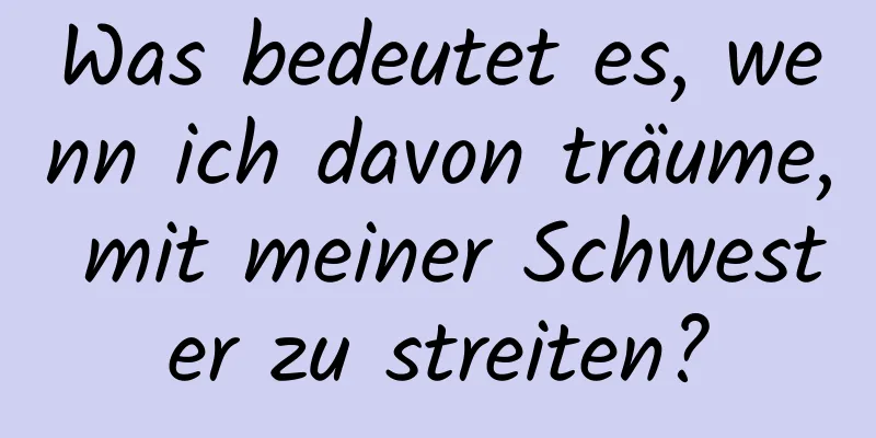 Was bedeutet es, wenn ich davon träume, mit meiner Schwester zu streiten?