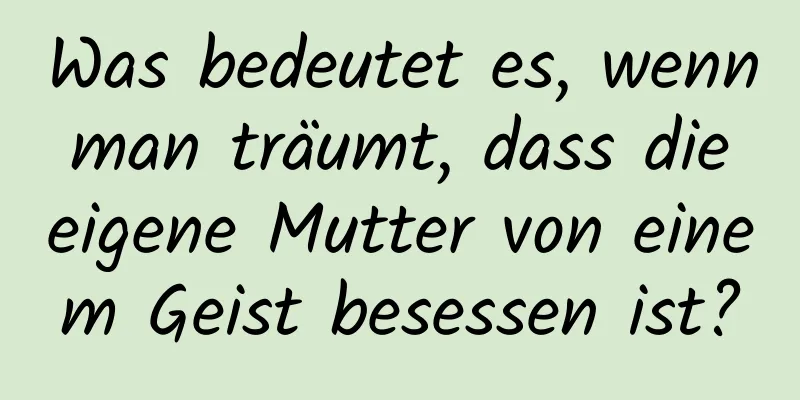 Was bedeutet es, wenn man träumt, dass die eigene Mutter von einem Geist besessen ist?