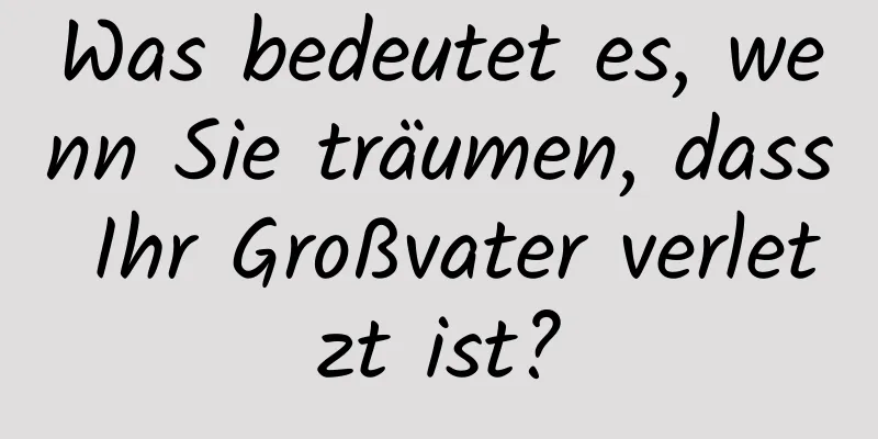 Was bedeutet es, wenn Sie träumen, dass Ihr Großvater verletzt ist?