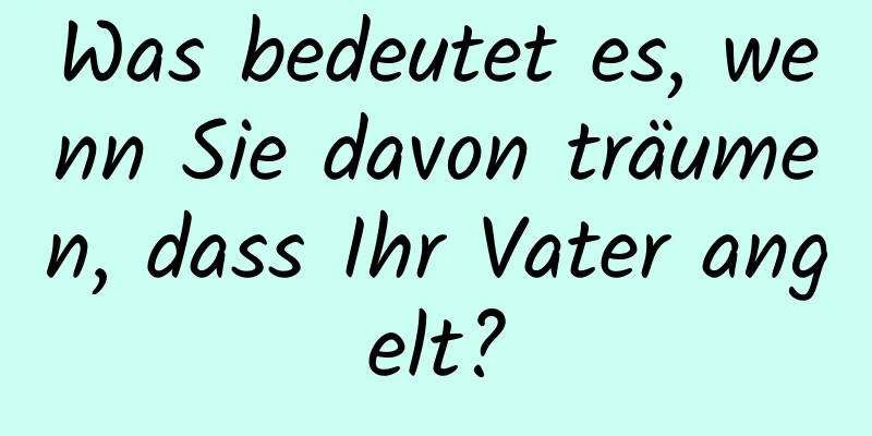 Was bedeutet es, wenn Sie davon träumen, dass Ihr Vater angelt?