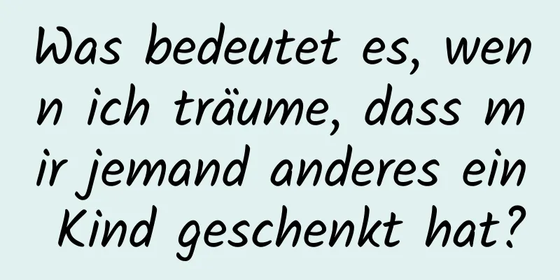 Was bedeutet es, wenn ich träume, dass mir jemand anderes ein Kind geschenkt hat?