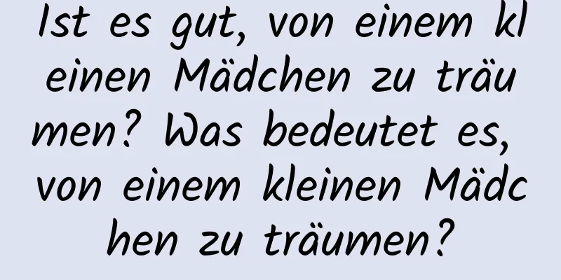 Ist es gut, von einem kleinen Mädchen zu träumen? Was bedeutet es, von einem kleinen Mädchen zu träumen?