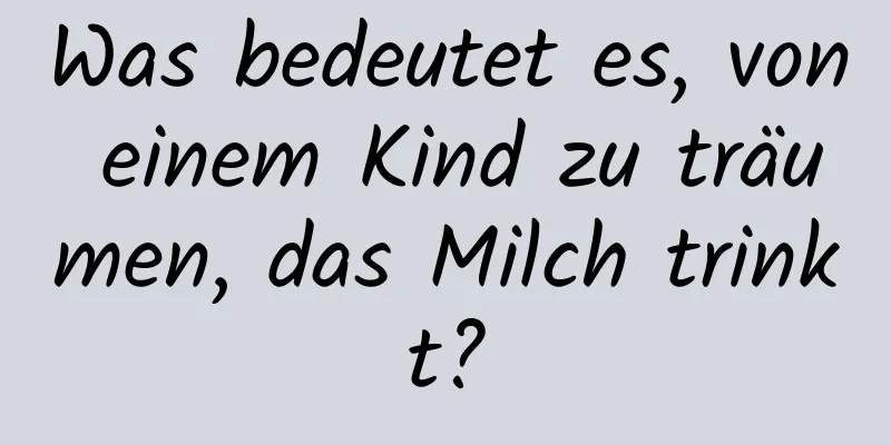 Was bedeutet es, von einem Kind zu träumen, das Milch trinkt?