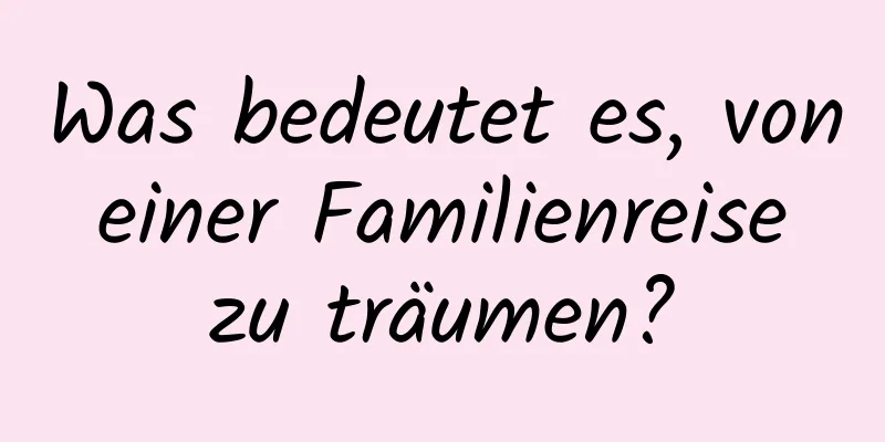 Was bedeutet es, von einer Familienreise zu träumen?