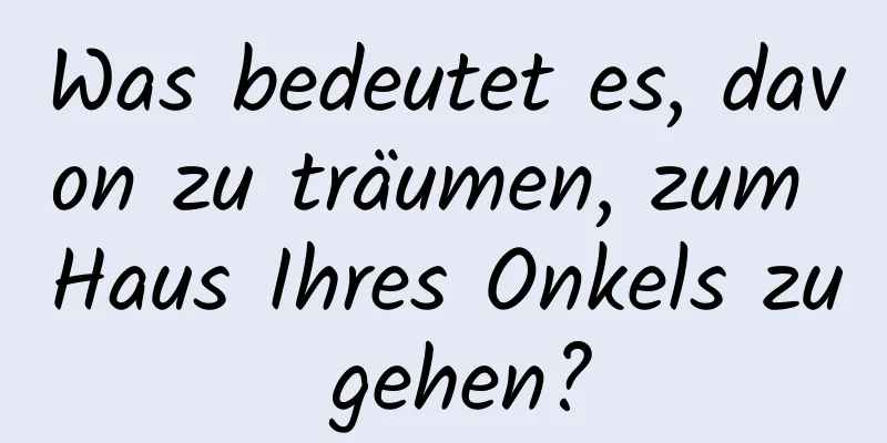 Was bedeutet es, davon zu träumen, zum Haus Ihres Onkels zu gehen?