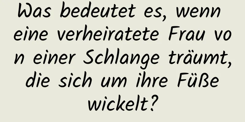 Was bedeutet es, wenn eine verheiratete Frau von einer Schlange träumt, die sich um ihre Füße wickelt?