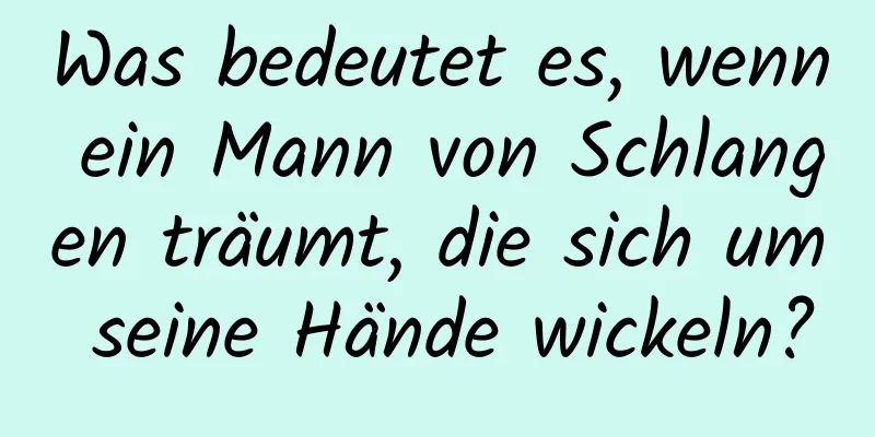 Was bedeutet es, wenn ein Mann von Schlangen träumt, die sich um seine Hände wickeln?