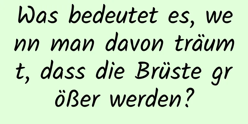 Was bedeutet es, wenn man davon träumt, dass die Brüste größer werden?