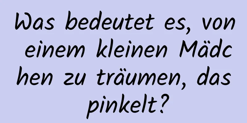 Was bedeutet es, von einem kleinen Mädchen zu träumen, das pinkelt?