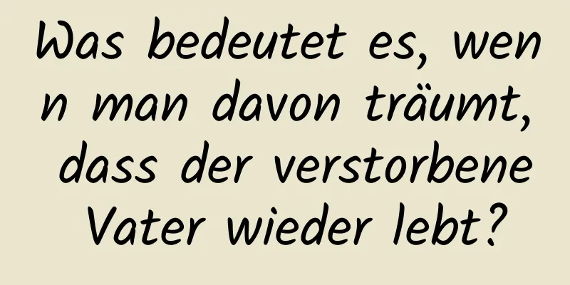 Was bedeutet es, wenn man davon träumt, dass der verstorbene Vater wieder lebt?