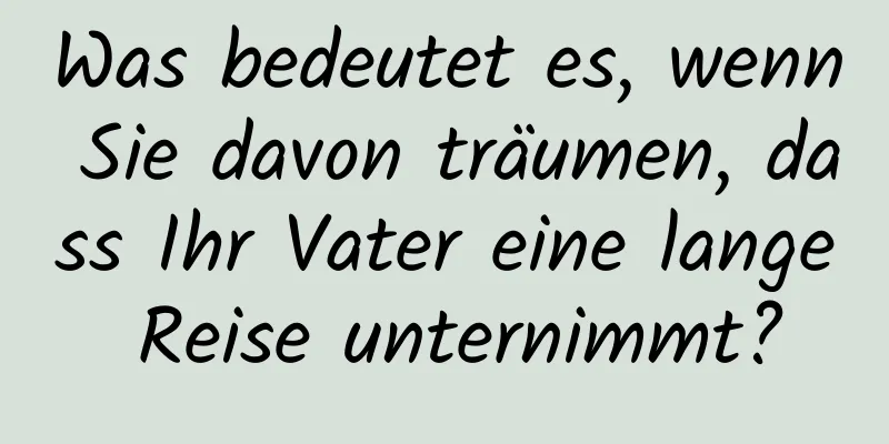 Was bedeutet es, wenn Sie davon träumen, dass Ihr Vater eine lange Reise unternimmt?