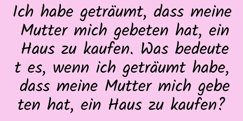 Ich habe geträumt, dass meine Mutter mich gebeten hat, ein Haus zu kaufen. Was bedeutet es, wenn ich geträumt habe, dass meine Mutter mich gebeten hat, ein Haus zu kaufen?