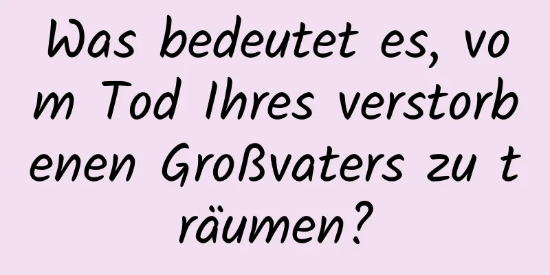 Was bedeutet es, vom Tod Ihres verstorbenen Großvaters zu träumen?