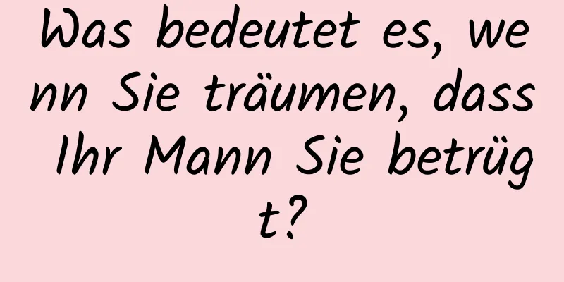 Was bedeutet es, wenn Sie träumen, dass Ihr Mann Sie betrügt?