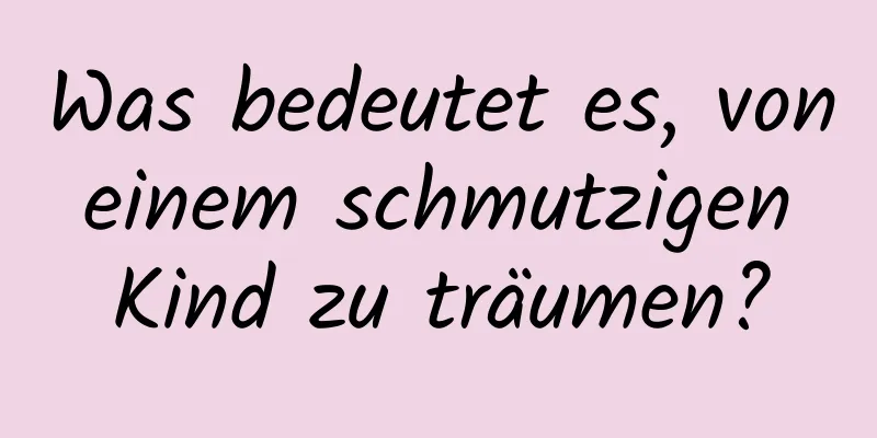 Was bedeutet es, von einem schmutzigen Kind zu träumen?