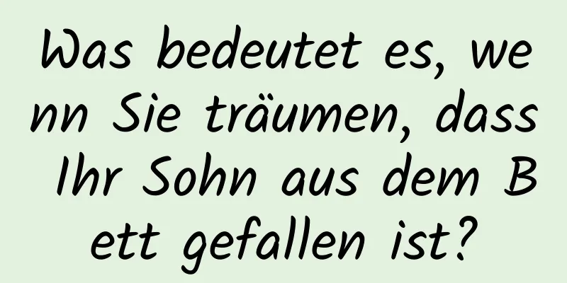 Was bedeutet es, wenn Sie träumen, dass Ihr Sohn aus dem Bett gefallen ist?