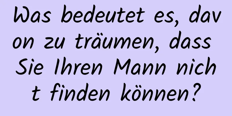 Was bedeutet es, davon zu träumen, dass Sie Ihren Mann nicht finden können?