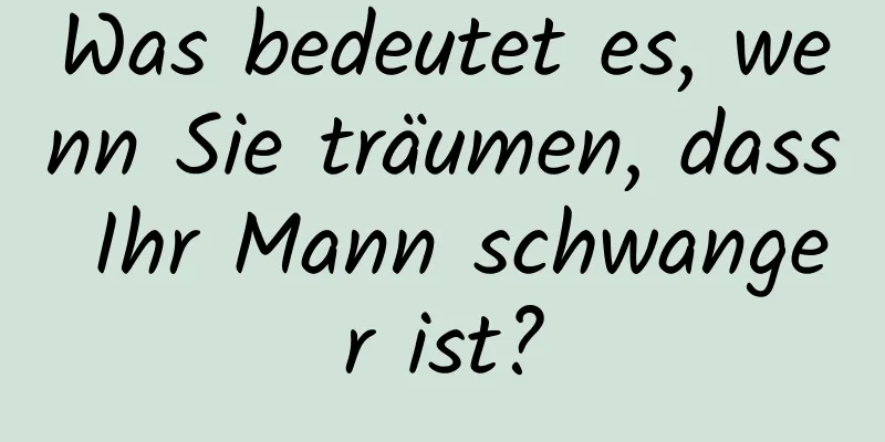 Was bedeutet es, wenn Sie träumen, dass Ihr Mann schwanger ist?