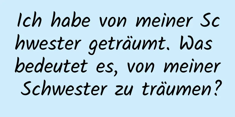 Ich habe von meiner Schwester geträumt. Was bedeutet es, von meiner Schwester zu träumen?