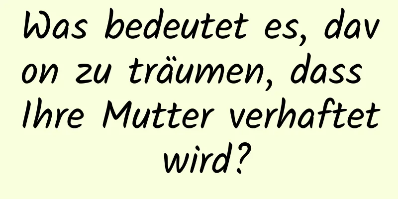 Was bedeutet es, davon zu träumen, dass Ihre Mutter verhaftet wird?