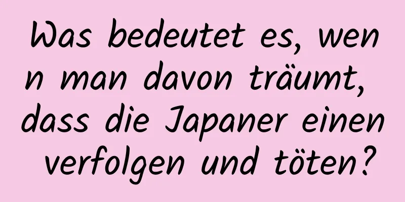 Was bedeutet es, wenn man davon träumt, dass die Japaner einen verfolgen und töten?