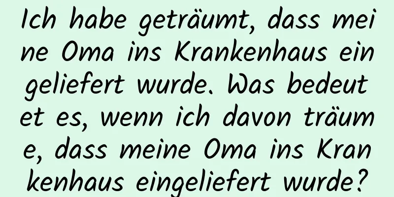 Ich habe geträumt, dass meine Oma ins Krankenhaus eingeliefert wurde. Was bedeutet es, wenn ich davon träume, dass meine Oma ins Krankenhaus eingeliefert wurde?