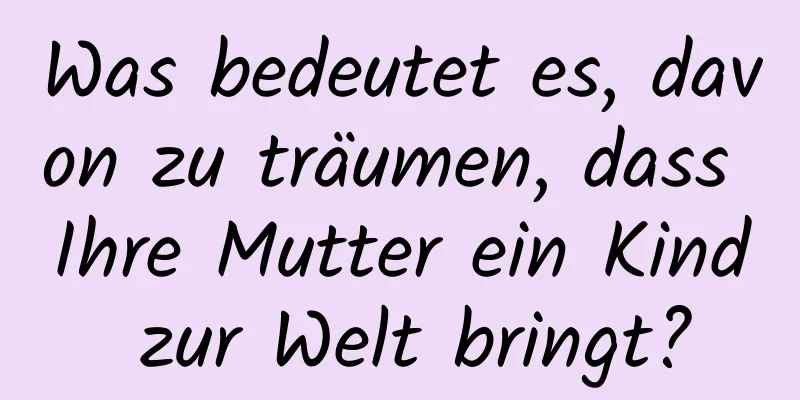 Was bedeutet es, davon zu träumen, dass Ihre Mutter ein Kind zur Welt bringt?