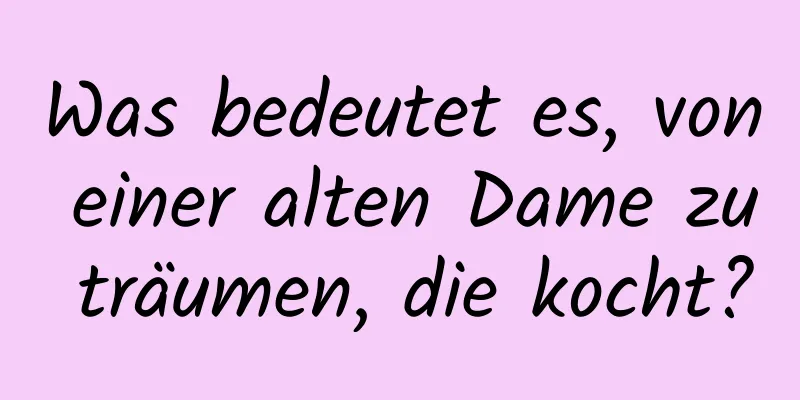 Was bedeutet es, von einer alten Dame zu träumen, die kocht?