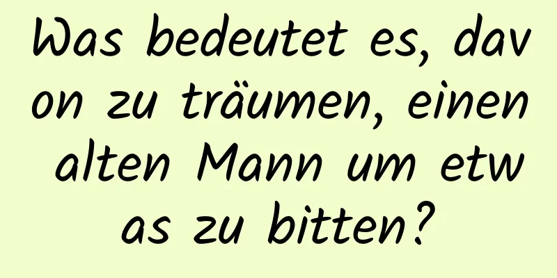 Was bedeutet es, davon zu träumen, einen alten Mann um etwas zu bitten?