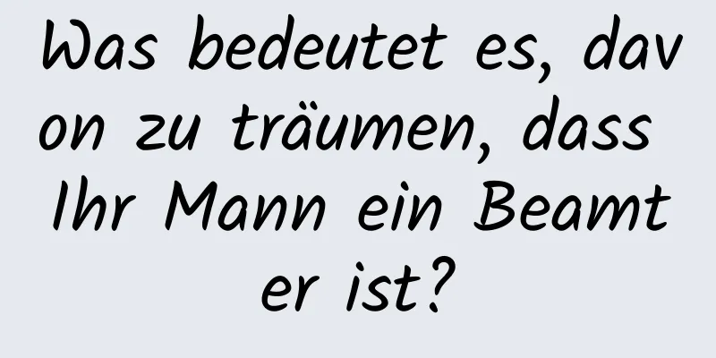 Was bedeutet es, davon zu träumen, dass Ihr Mann ein Beamter ist?