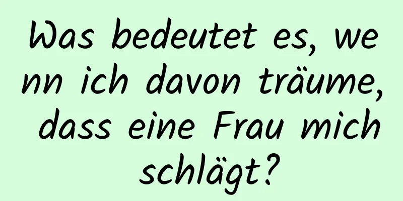 Was bedeutet es, wenn ich davon träume, dass eine Frau mich schlägt?