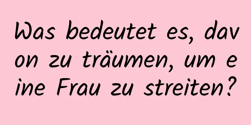 Was bedeutet es, davon zu träumen, um eine Frau zu streiten?