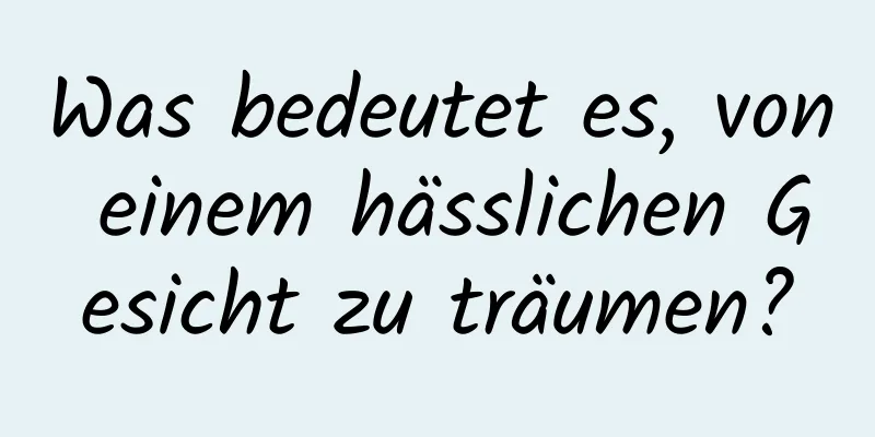 Was bedeutet es, von einem hässlichen Gesicht zu träumen?