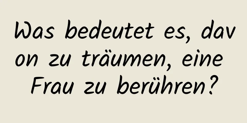 Was bedeutet es, davon zu träumen, eine Frau zu berühren?