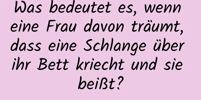 Was bedeutet es, wenn eine Frau davon träumt, dass eine Schlange über ihr Bett kriecht und sie beißt?