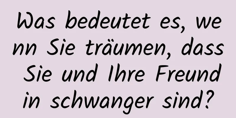 Was bedeutet es, wenn Sie träumen, dass Sie und Ihre Freundin schwanger sind?