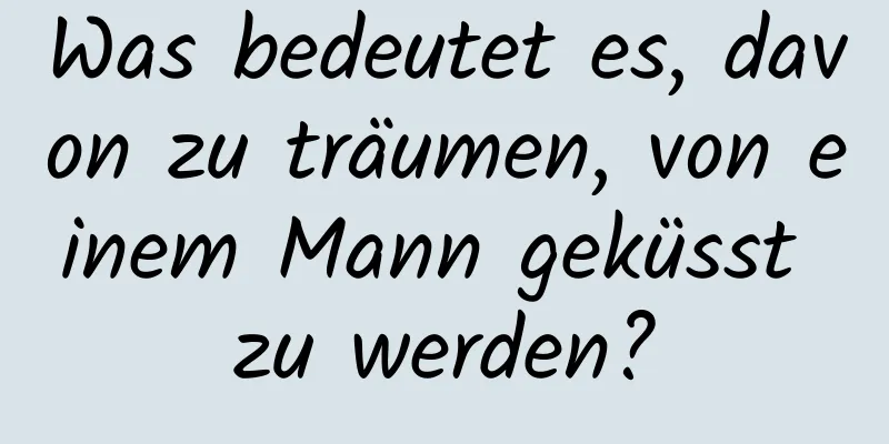 Was bedeutet es, davon zu träumen, von einem Mann geküsst zu werden?