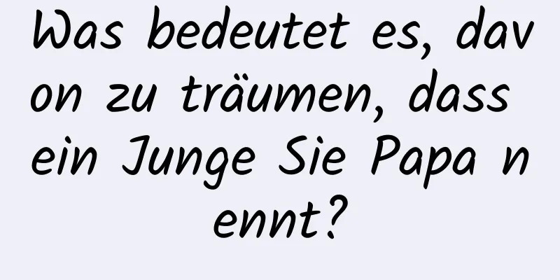 Was bedeutet es, davon zu träumen, dass ein Junge Sie Papa nennt?