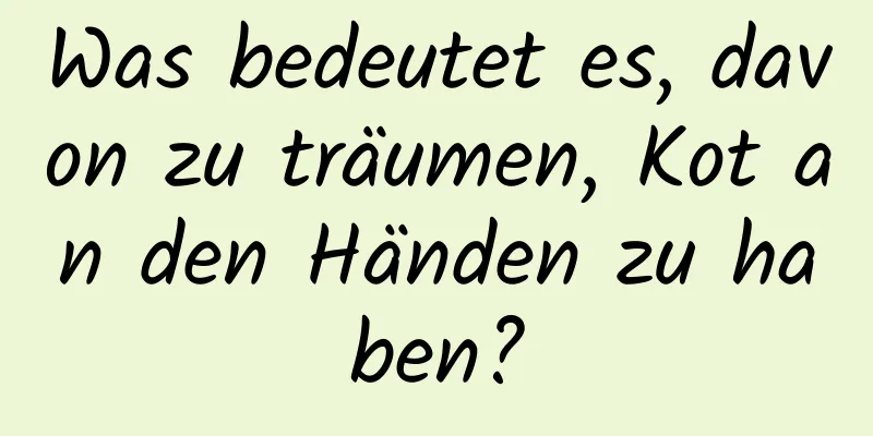 Was bedeutet es, davon zu träumen, Kot an den Händen zu haben?