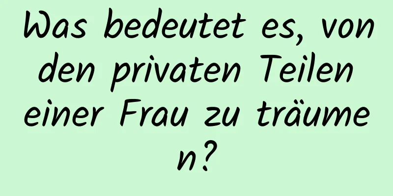 Was bedeutet es, von den privaten Teilen einer Frau zu träumen?