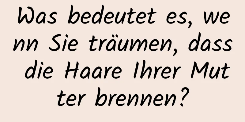 Was bedeutet es, wenn Sie träumen, dass die Haare Ihrer Mutter brennen?