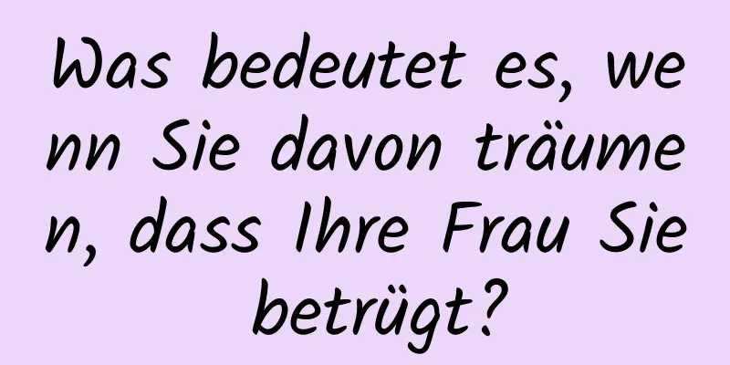 Was bedeutet es, wenn Sie davon träumen, dass Ihre Frau Sie betrügt?